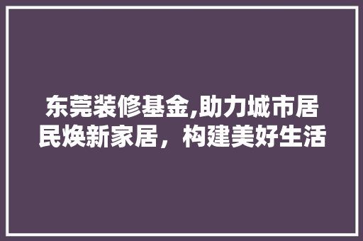 东莞装修基金,助力城市居民焕新家居，构建美好生活