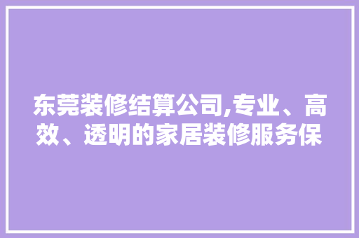 东莞装修结算公司,专业、高效、透明的家居装修服务保障