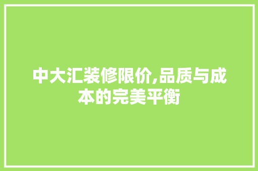 中大汇装修限价,品质与成本的完美平衡