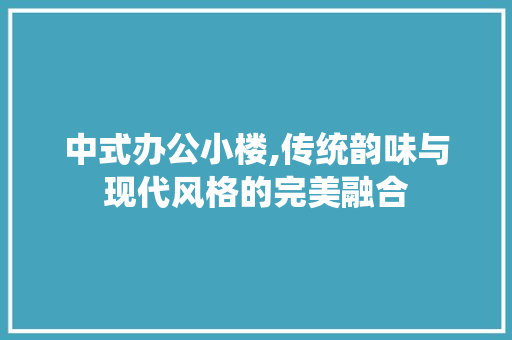 中式办公小楼,传统韵味与现代风格的完美融合