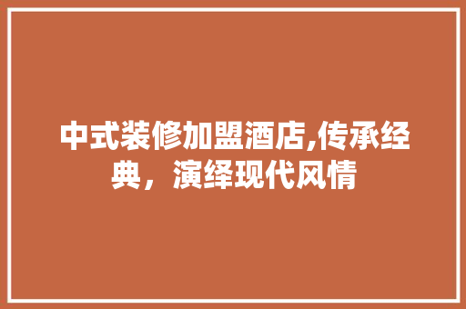 中式装修加盟酒店,传承经典，演绎现代风情