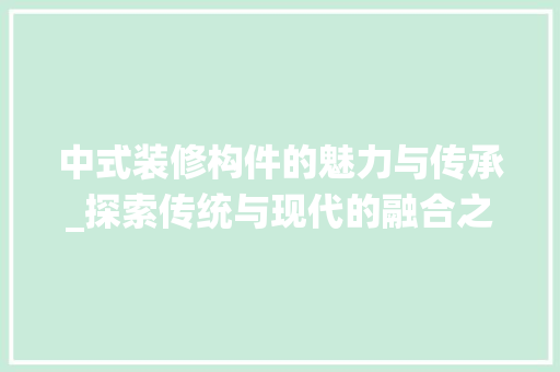 中式装修构件的魅力与传承_探索传统与现代的融合之路