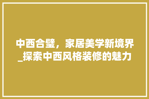 中西合璧，家居美学新境界_探索中西风格装修的魅力