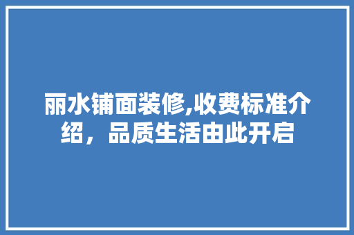 丽水铺面装修,收费标准介绍，品质生活由此开启