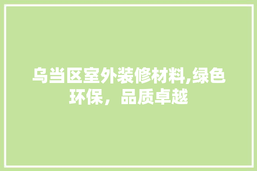 乌当区室外装修材料,绿色环保，品质卓越