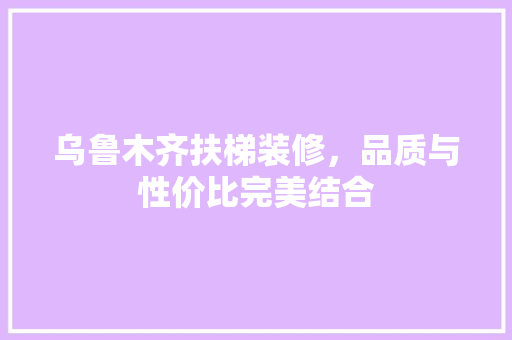 乌鲁木齐扶梯装修，品质与性价比完美结合