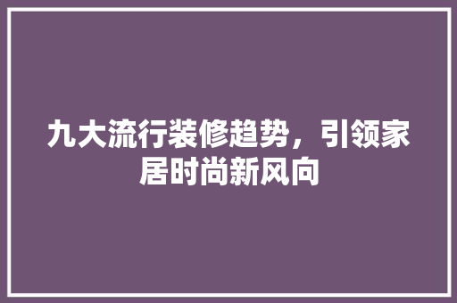 九大流行装修趋势，引领家居时尚新风向