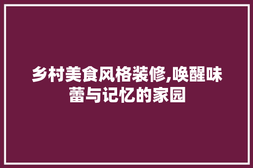 乡村美食风格装修,唤醒味蕾与记忆的家园