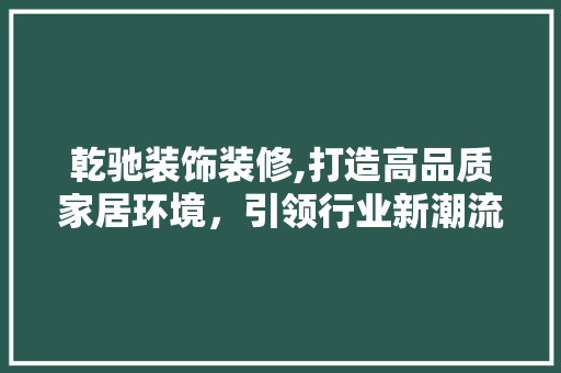 乾驰装饰装修,打造高品质家居环境，引领行业新潮流