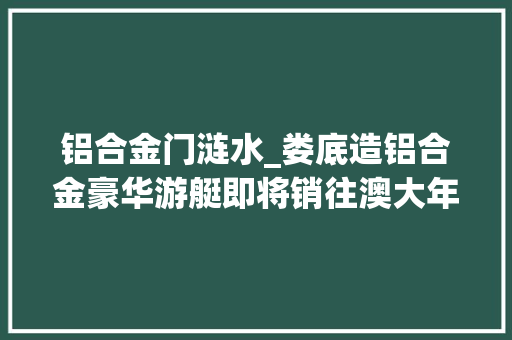 铝合金门涟水_娄底造铝合金豪华游艇即将销往澳大年夜利亚