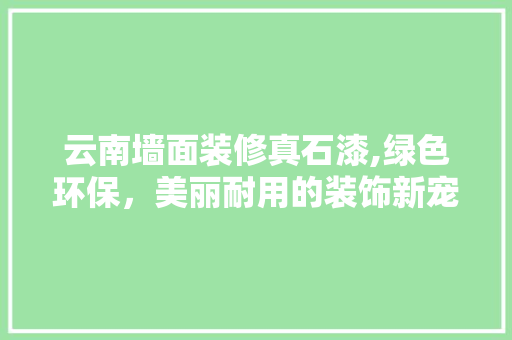 云南墙面装修真石漆,绿色环保，美丽耐用的装饰新宠