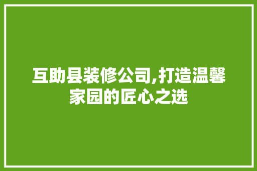 互助县装修公司,打造温馨家园的匠心之选