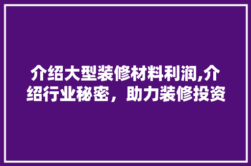 介绍大型装修材料利润,介绍行业秘密，助力装修投资