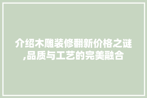 介绍木雕装修翻新价格之谜,品质与工艺的完美融合