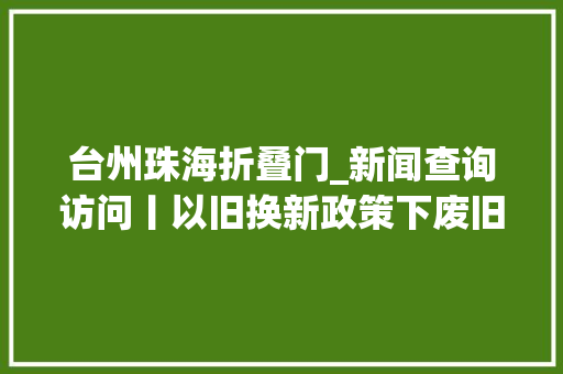 台州珠海折叠门_新闻查询访问丨以旧换新政策下废旧家电何处去