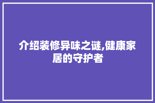 介绍装修异味之谜,健康家居的守护者