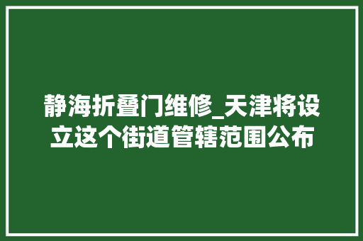 静海折叠门维修_天津将设立这个街道管辖范围公布