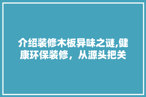介绍装修木板异味之谜,健康环保装修，从源头把关