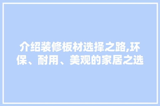 介绍装修板材选择之路,环保、耐用、美观的家居之选
