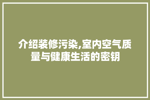 介绍装修污染,室内空气质量与健康生活的密钥
