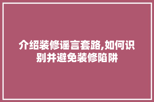 介绍装修谣言套路,如何识别并避免装修陷阱