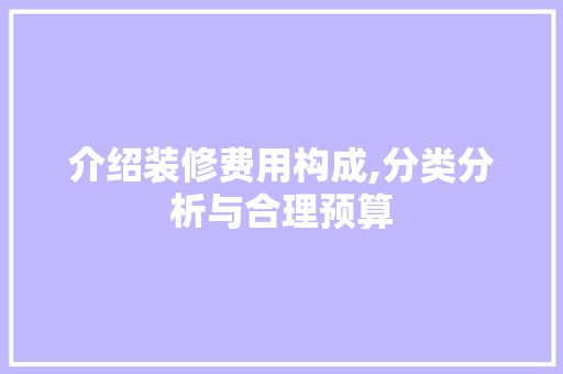 介绍装修费用构成,分类分析与合理预算