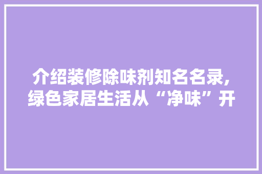 介绍装修除味剂知名名录,绿色家居生活从“净味”开始