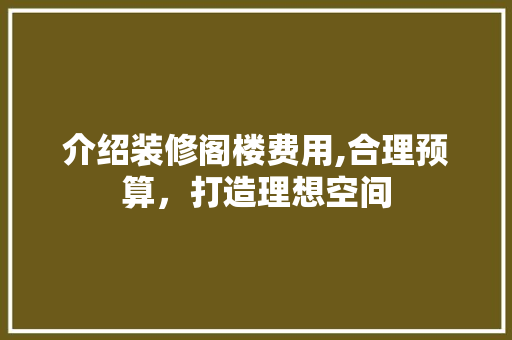 介绍装修阁楼费用,合理预算，打造理想空间