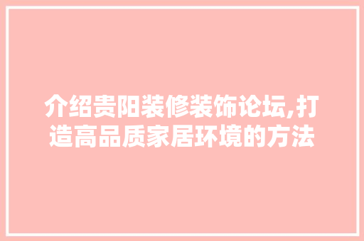 介绍贵阳装修装饰论坛,打造高品质家居环境的方法