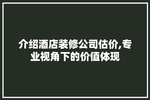 介绍酒店装修公司估价,专业视角下的价值体现