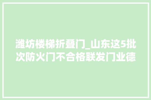 潍坊楼梯折叠门_山东这5批次防火门不合格联发门业德嘉防火门窗亿泰消防器材等公司上黑榜