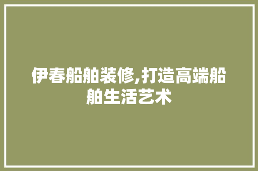 伊春船舶装修,打造高端船舶生活艺术