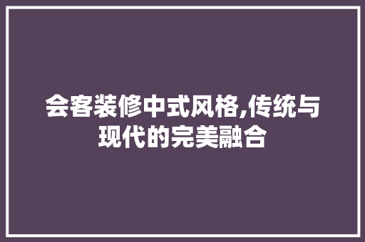 会客装修中式风格,传统与现代的完美融合