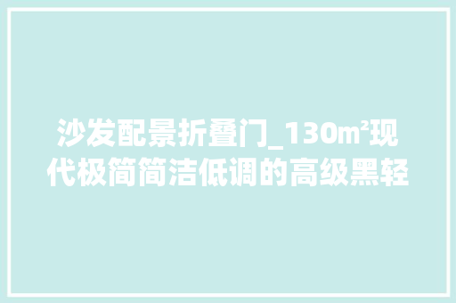 沙发配景折叠门_130㎡现代极简简洁低调的高级黑轻奢大年夜方高等次