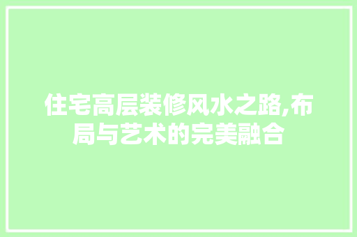 住宅高层装修风水之路,布局与艺术的完美融合