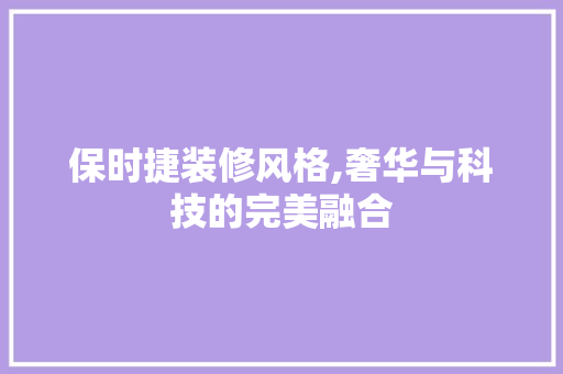 保时捷装修风格,奢华与科技的完美融合