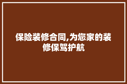 保险装修合同,为您家的装修保驾护航