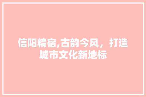 信阳精宿,古韵今风，打造城市文化新地标