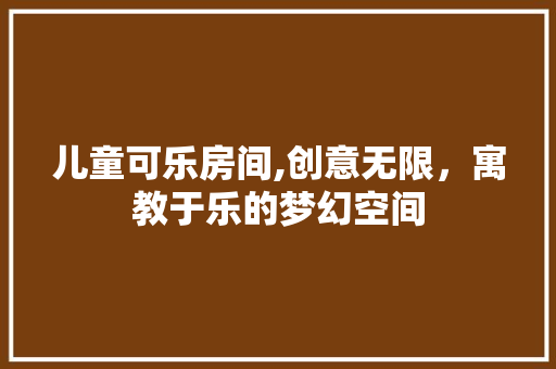儿童可乐房间,创意无限，寓教于乐的梦幻空间