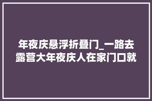 年夜庆悬浮折叠门_一路去露营大年夜庆人在家门口就能玩出新花样