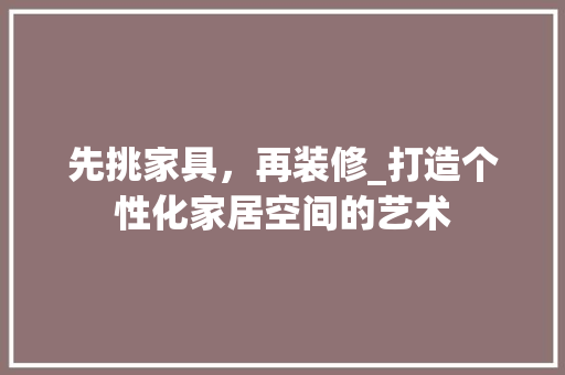 先挑家具，再装修_打造个性化家居空间的艺术