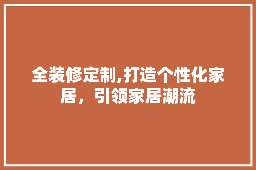 全装修定制,打造个性化家居，引领家居潮流