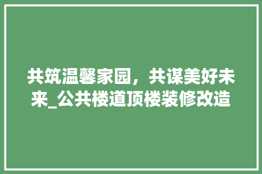共筑温馨家园，共谋美好未来_公共楼道顶楼装修改造讨论