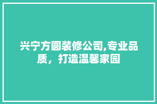 兴宁方圆装修公司,专业品质，打造温馨家园