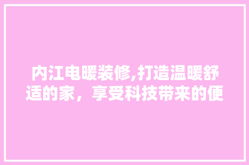 内江电暖装修,打造温暖舒适的家，享受科技带来的便捷生活