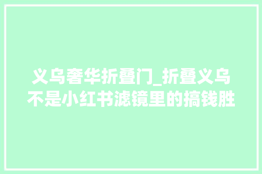 义乌奢华折叠门_折叠义乌不是小红书滤镜里的搞钱胜地