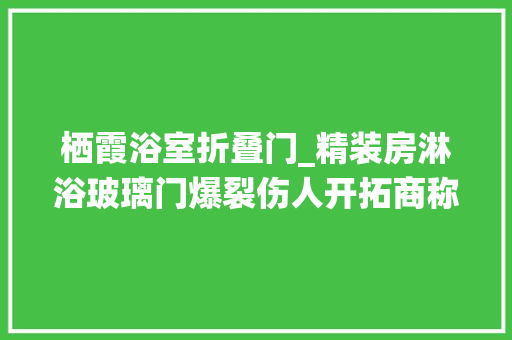 栖霞浴室折叠门_精装房淋浴玻璃门爆裂伤人开拓商称玻璃有自爆率解忧帮