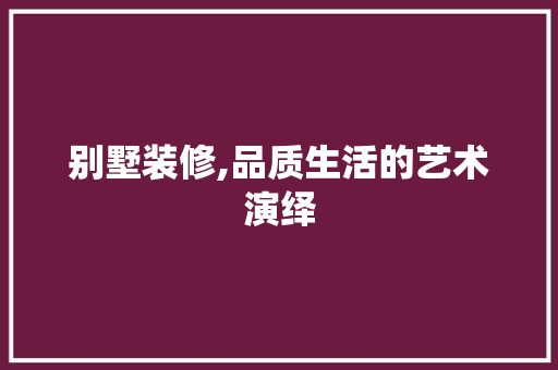 别墅装修,品质生活的艺术演绎
