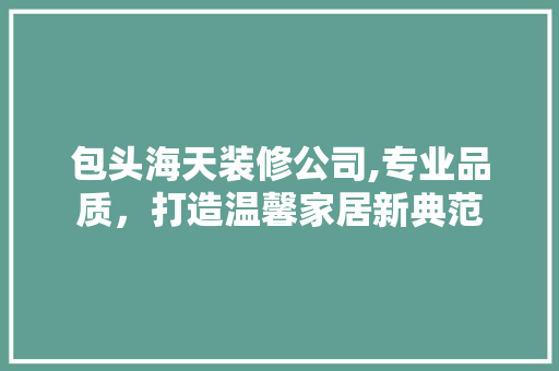 包头海天装修公司,专业品质，打造温馨家居新典范
