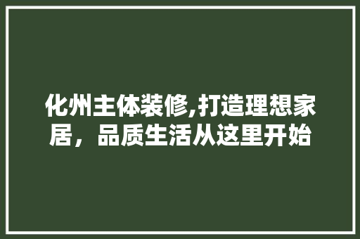 化州主体装修,打造理想家居，品质生活从这里开始